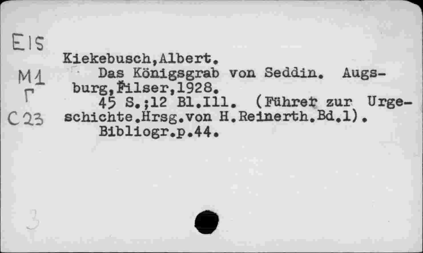 ﻿EIS
Kiekebusch, Alb e rt.
ш Das Kölligsgrab von Seddin. Augs-
p bürg,Pilser,1928.
45 S.;12 Bl.Ill. (Führet zur Urge-C2.3 schichte.Hrsg.von H.Reinerth.Bd.l) .
Bibliogr.p.44.